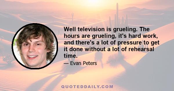 Well television is grueling. The hours are grueling, it's hard work, and there's a lot of pressure to get it done without a lot of rehearsal time.