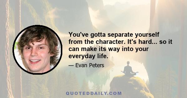 You've gotta separate yourself from the character. It's hard... so it can make its way into your everyday life.