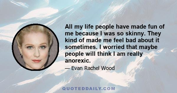 All my life people have made fun of me because I was so skinny. They kind of made me feel bad about it sometimes. I worried that maybe people will think I am really anorexic.