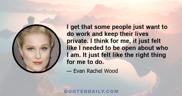 I get that some people just want to do work and keep their lives private. I think for me, it just felt like I needed to be open about who I am. It just felt like the right thing for me to do.