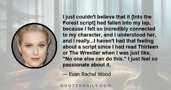 I just couldn't believe that it [Into the Forest script] had fallen into my lap, because I felt so incredibly connected to my character, and I understood her, and I really...I haven't had that feeling about a script