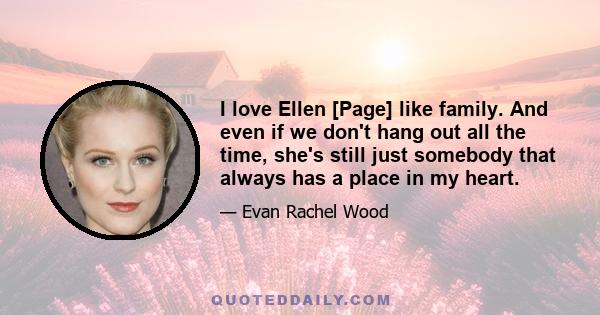 I love Ellen [Page] like family. And even if we don't hang out all the time, she's still just somebody that always has a place in my heart.