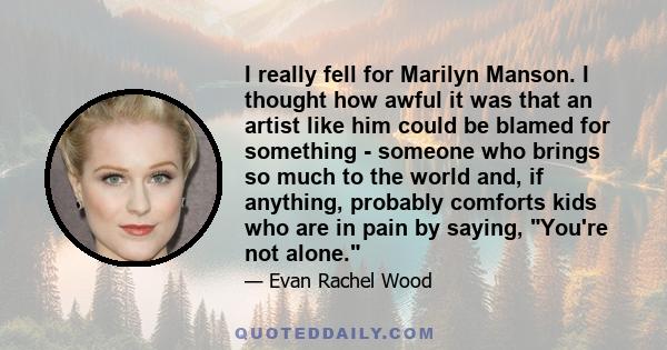 I really fell for Marilyn Manson. I thought how awful it was that an artist like him could be blamed for something - someone who brings so much to the world and, if anything, probably comforts kids who are in pain by