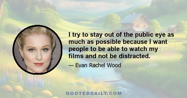 I try to stay out of the public eye as much as possible because I want people to be able to watch my films and not be distracted.