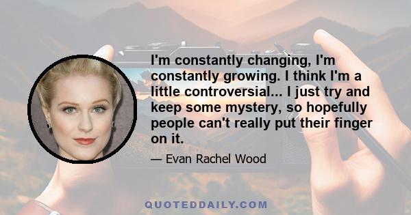 I'm constantly changing, I'm constantly growing. I think I'm a little controversial... I just try and keep some mystery, so hopefully people can't really put their finger on it.