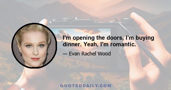 I'm opening the doors, I'm buying dinner. Yeah, I'm romantic.