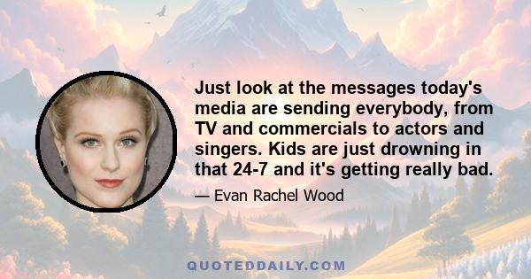 Just look at the messages today's media are sending everybody, from TV and commercials to actors and singers. Kids are just drowning in that 24-7 and it's getting really bad.