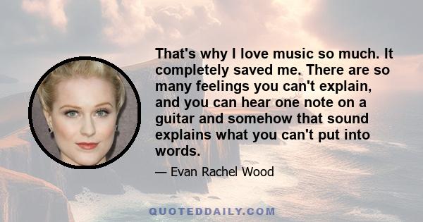 That's why I love music so much. It completely saved me. There are so many feelings you can't explain, and you can hear one note on a guitar and somehow that sound explains what you can't put into words.