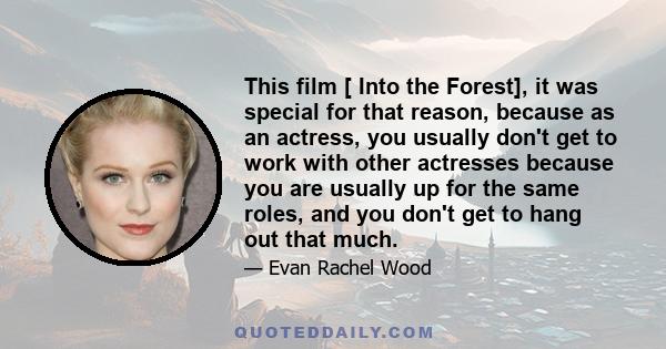 This film [ Into the Forest], it was special for that reason, because as an actress, you usually don't get to work with other actresses because you are usually up for the same roles, and you don't get to hang out that