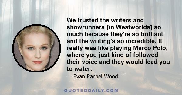 We trusted the writers and showrunners [in Westworlds] so much because they're so brilliant and the writing's so incredible. It really was like playing Marco Polo, where you just kind of followed their voice and they