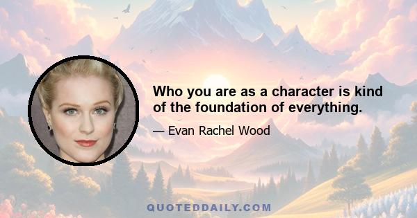 Who you are as a character is kind of the foundation of everything.