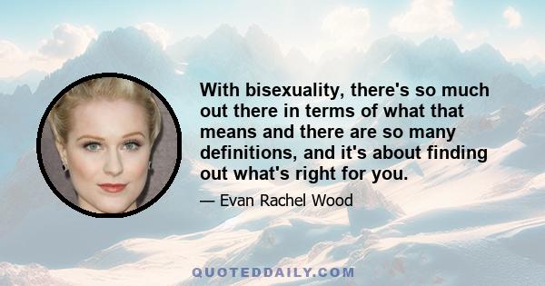 With bisexuality, there's so much out there in terms of what that means and there are so many definitions, and it's about finding out what's right for you.