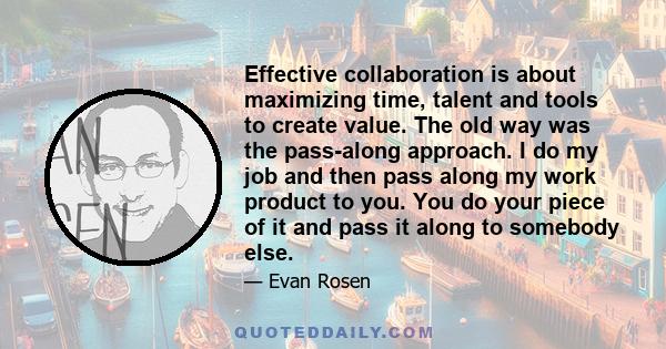 Effective collaboration is about maximizing time, talent and tools to create value. The old way was the pass-along approach. I do my job and then pass along my work product to you. You do your piece of it and pass it