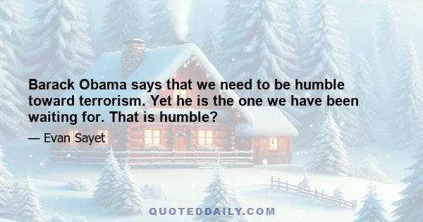 Barack Obama says that we need to be humble toward terrorism. Yet he is the one we have been waiting for. That is humble?