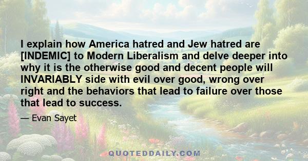 I explain how America hatred and Jew hatred are [INDEMIC] to Modern Liberalism and delve deeper into why it is the otherwise good and decent people will INVARIABLY side with evil over good, wrong over right and the