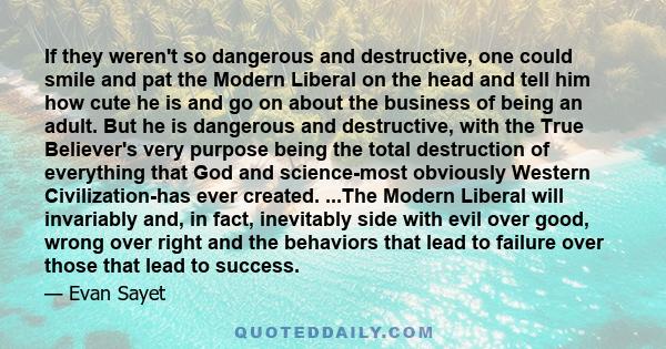 If they weren't so dangerous and destructive, one could smile and pat the Modern Liberal on the head and tell him how cute he is and go on about the business of being an adult. But he is dangerous and destructive, with