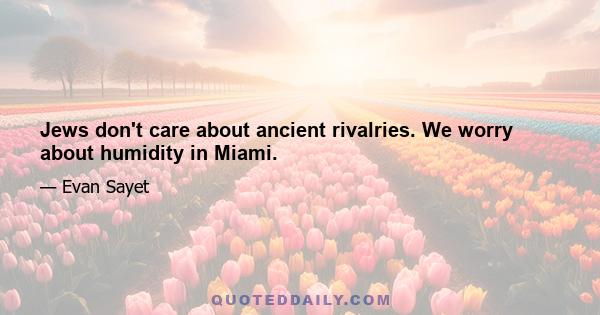 Jews don't care about ancient rivalries. We worry about humidity in Miami.