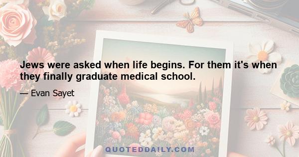 Jews were asked when life begins. For them it's when they finally graduate medical school.