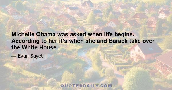 Michelle Obama was asked when life begins. According to her it's when she and Barack take over the White House.