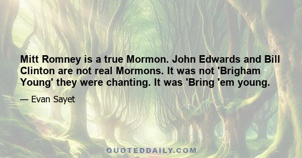 Mitt Romney is a true Mormon. John Edwards and Bill Clinton are not real Mormons. It was not 'Brigham Young' they were chanting. It was 'Bring 'em young.