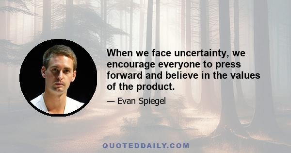 When we face uncertainty, we encourage everyone to press forward and believe in the values of the product.