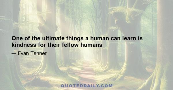 One of the ultimate things a human can learn is kindness for their fellow humans