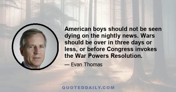 American boys should not be seen dying on the nightly news. Wars should be over in three days or less, or before Congress invokes the War Powers Resolution.