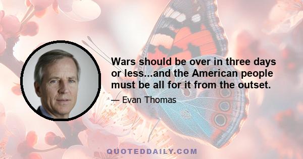 Wars should be over in three days or less...and the American people must be all for it from the outset.