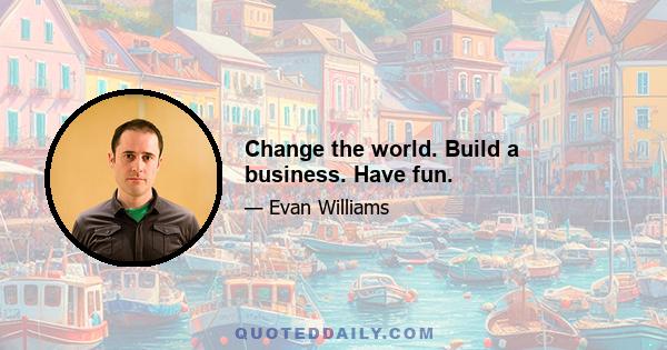 Change the world. Build a business. Have fun.