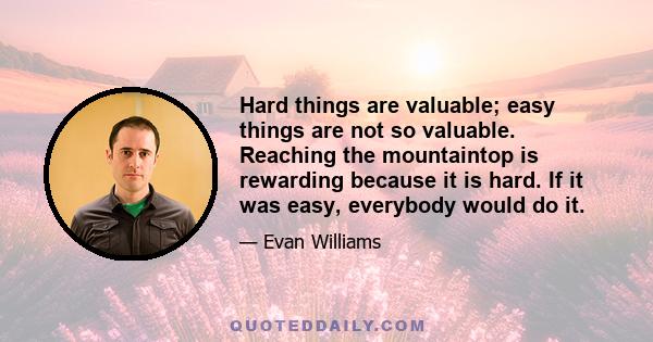 Hard things are valuable; easy things are not so valuable. Reaching the mountaintop is rewarding because it is hard. If it was easy, everybody would do it.