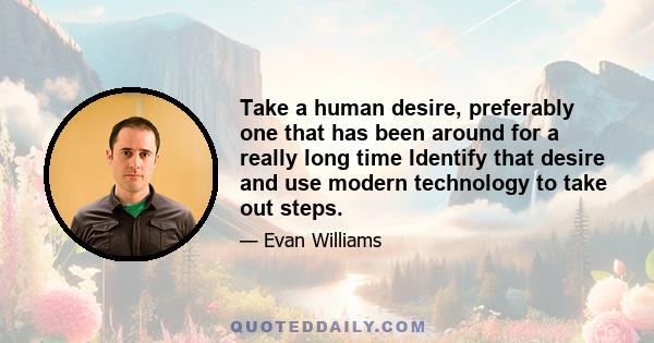 Take a human desire, preferably one that has been around for a really long time Identify that desire and use modern technology to take out steps.