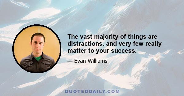 The vast majority of things are distractions, and very few really matter to your success.