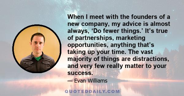 When I meet with the founders of a new company, my advice is almost always, ‘Do fewer things.’ It’s true of partnerships, marketing opportunities, anything that’s taking up your time. The vast majority of things are