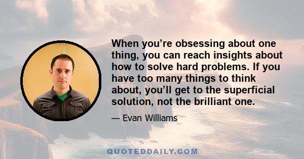 When you’re obsessing about one thing, you can reach insights about how to solve hard problems. If you have too many things to think about, you’ll get to the superficial solution, not the brilliant one.