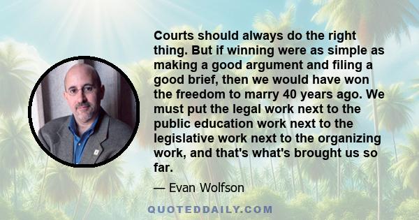 Courts should always do the right thing. But if winning were as simple as making a good argument and filing a good brief, then we would have won the freedom to marry 40 years ago. We must put the legal work next to the