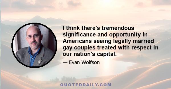 I think there's tremendous significance and opportunity in Americans seeing legally married gay couples treated with respect in our nation's capital.