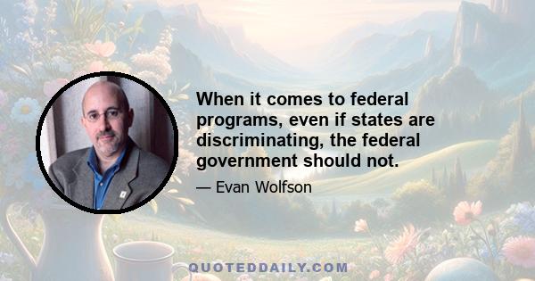 When it comes to federal programs, even if states are discriminating, the federal government should not.