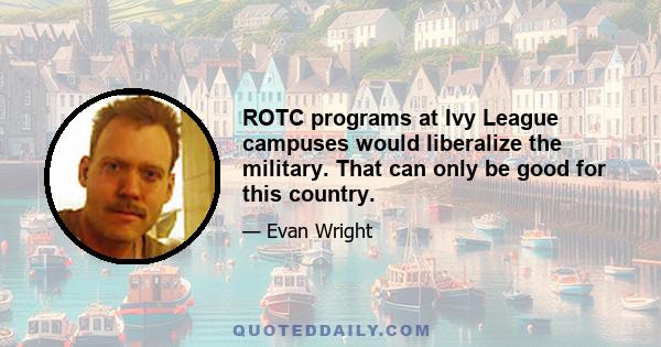 ROTC programs at Ivy League campuses would liberalize the military. That can only be good for this country.