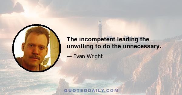 The incompetent leading the unwilling to do the unnecessary.