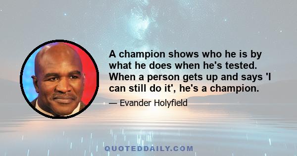 A champion shows who he is by what he does when he's tested. When a person gets up and says 'I can still do it', he's a champion.