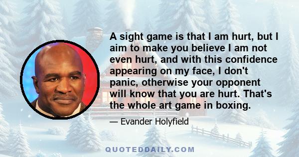 A sight game is that I am hurt, but I aim to make you believe I am not even hurt, and with this confidence appearing on my face, I don't panic, otherwise your opponent will know that you are hurt. That's the whole art