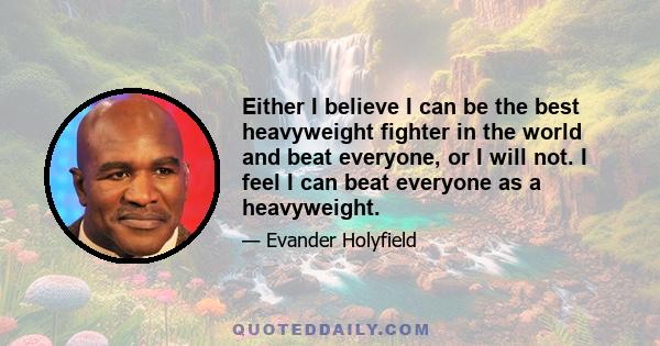 Either I believe I can be the best heavyweight fighter in the world and beat everyone, or I will not. I feel I can beat everyone as a heavyweight.