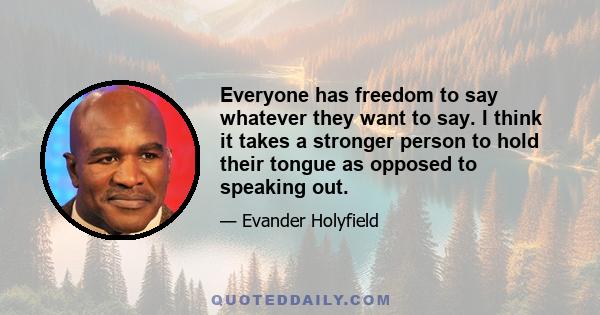 Everyone has freedom to say whatever they want to say. I think it takes a stronger person to hold their tongue as opposed to speaking out.