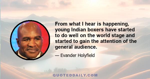 From what I hear is happening, young Indian boxers have started to do well on the world stage and started to gain the attention of the general audience.