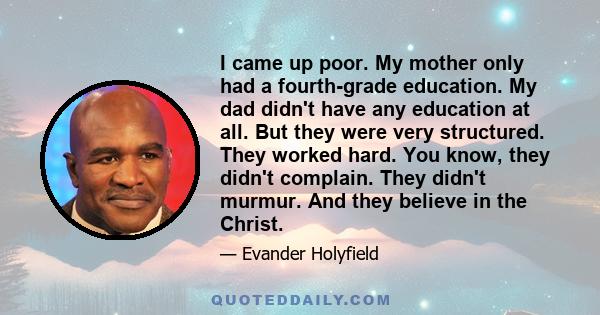 I came up poor. My mother only had a fourth-grade education. My dad didn't have any education at all. But they were very structured. They worked hard. You know, they didn't complain. They didn't murmur. And they believe 