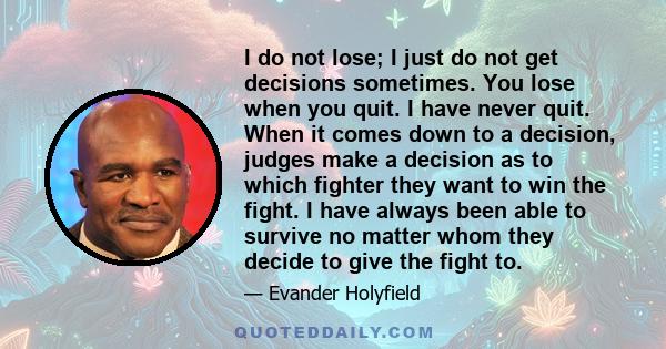 I do not lose; I just do not get decisions sometimes. You lose when you quit. I have never quit. When it comes down to a decision, judges make a decision as to which fighter they want to win the fight. I have always