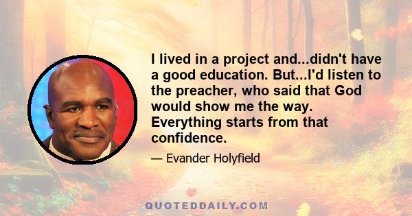 I lived in a project and...didn't have a good education. But...I'd listen to the preacher, who said that God would show me the way. Everything starts from that confidence.