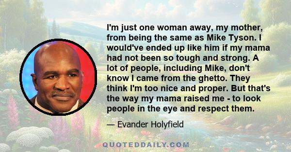 I'm just one woman away, my mother, from being the same as Mike Tyson. I would've ended up like him if my mama had not been so tough and strong. A lot of people, including Mike, don't know I came from the ghetto. They