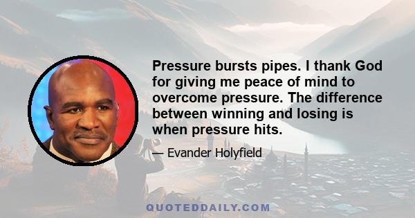 Pressure bursts pipes. I thank God for giving me peace of mind to overcome pressure. The difference between winning and losing is when pressure hits.