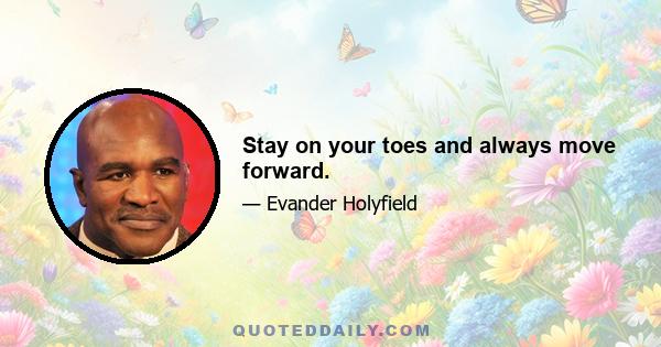 Stay on your toes and always move forward.